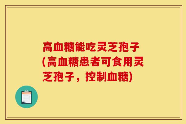 高血糖能吃灵芝孢子 (高血糖患者可食用灵芝孢子,控制血糖)-第1张图片-灵芝之家 高血糖能吃灵芝孢子 (高血糖患者可食用灵芝孢子,控制血糖)-第1张图片-灵芝之家
