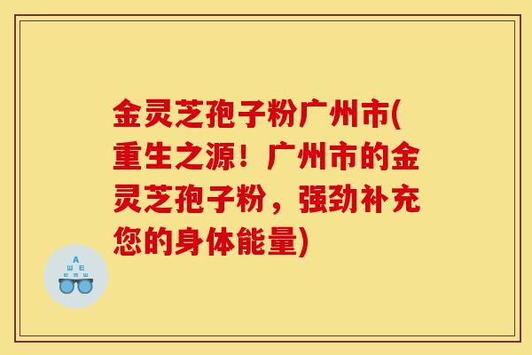 金灵芝孢子粉广州市(重生之源!广州市的金灵芝孢子粉,强劲补充您的身体能量)-第1张图片-灵芝之家 金灵芝孢子粉广州市(重生之源!广州市的金灵芝孢子粉,强劲补充您的身体能量)-第1张图片-灵芝之家