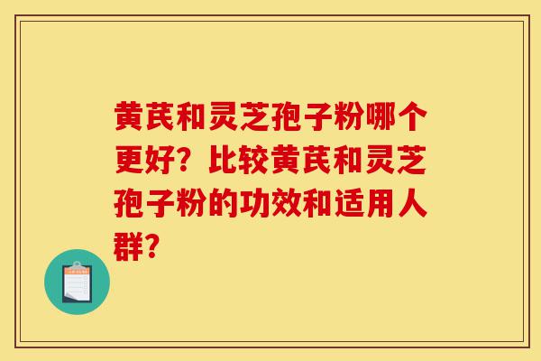 黄芪和灵芝孢子粉哪个更好？比较黄芪和灵芝孢子粉的功效和适用人群？-第1张图片-灵芝之家