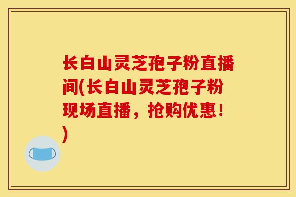 长白山灵芝孢子粉直播间(长白山灵芝孢子粉现场直播，抢购优惠！)-第1张图片-灵芝之家