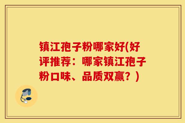 镇江孢子粉哪家好(好评推荐:哪家镇江孢子粉口味、品质双赢?)-第1张图片-灵芝之家 镇江孢子粉哪家好(好评推荐:哪家镇江孢子粉口味、品质双赢?)-第1张图片-灵芝之家