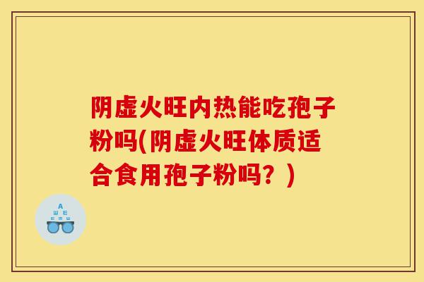 阴虚火旺内热能吃孢子粉吗(阴虚火旺体质适合食用孢子粉吗？)-第1张图片-灵芝之家