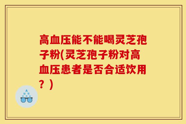 高血压能不能喝灵芝孢子粉(灵芝孢子粉对高血压患者是否合适饮用?)-第1张图片-灵芝之家 高血压能不能喝灵芝孢子粉(灵芝孢子粉对高血压患者是否合适饮用?)-第1张图片-灵芝之家