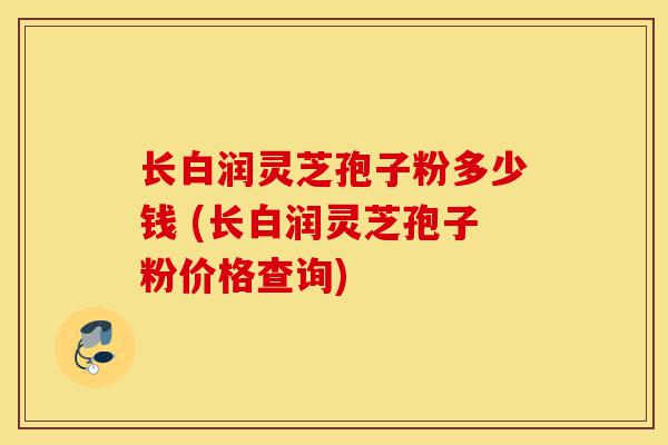 长白润灵芝孢子粉多少钱 (长白润灵芝孢子粉价格查询)-第1张图片-灵芝之家 长白润灵芝孢子粉多少钱 (长白润灵芝孢子粉价格查询)-第1张图片-灵芝之家