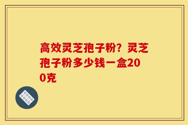 高效灵芝孢子粉?灵芝孢子粉多少钱一盒200克-第1张图片-灵芝之家 高效灵芝孢子粉?灵芝孢子粉多少钱一盒200克-第1张图片-灵芝之家