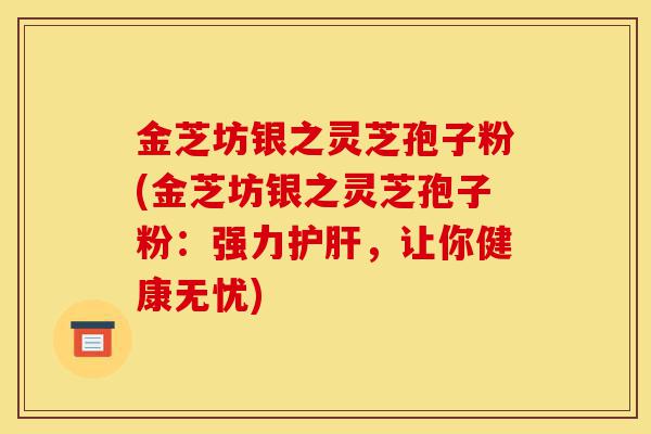 金芝坊银之灵芝孢子粉(金芝坊银之灵芝孢子粉：强力护肝，让你健康无忧)-第1张图片-灵芝之家