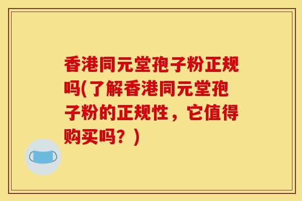 香港同元堂孢子粉正规吗(了解香港同元堂孢子粉的正规性,它值得购买吗?)-第1张图片-灵芝之家 香港同元堂孢子粉正规吗(了解香港同元堂孢子粉的正规性,它值得购买吗?)-第1张图片-灵芝之家