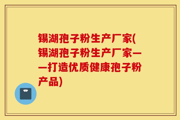 锡湖孢子粉生产厂家(锡湖孢子粉生产厂家——打造优质健康孢子粉产品)-第1张图片-灵芝之家 锡湖孢子粉生产厂家(锡湖孢子粉生产厂家——打造优质健康孢子粉产品)-第1张图片-灵芝之家