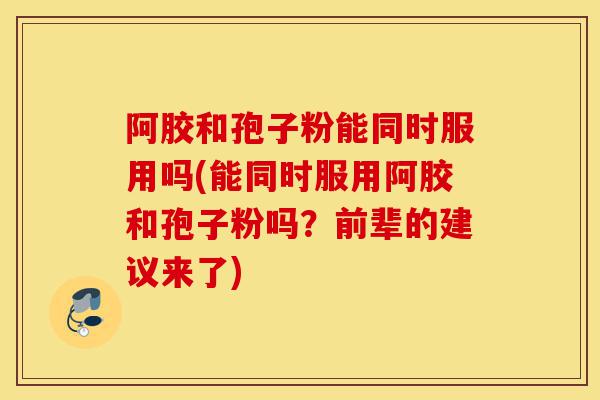 阿胶和孢子粉能同时服用吗(能同时服用阿胶和孢子粉吗?前辈的建议来了)-第1张图片-灵芝之家 阿胶和孢子粉能同时服用吗(能同时服用阿胶和孢子粉吗?前辈的建议来了)-第1张图片-灵芝之家