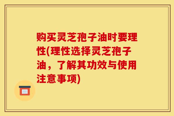 购买灵芝孢子油时要理性(理性选择灵芝孢子油,了解其功效与使用注意事项)-第1张图片-灵芝之家 购买灵芝孢子油时要理性(理性选择灵芝孢子油,了解其功效与使用注意事项)-第1张图片-灵芝之家