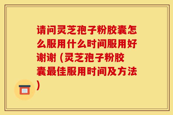 请问灵芝孢子粉胶囊怎么服用什么时间服用好谢谢 (灵芝孢子粉胶囊最佳服用时间及方法)-第1张图片-灵芝之家 请问灵芝孢子粉胶囊怎么服用什么时间服用好谢谢 (灵芝孢子粉胶囊最佳服用时间及方法)-第1张图片-灵芝之家