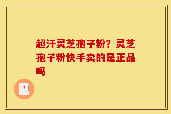 超汗灵芝孢子粉?灵芝孢子粉快手卖的是正品吗-第1张图片-灵芝之家 超汗灵芝孢子粉?灵芝孢子粉快手卖的是正品吗-第1张图片-灵芝之家