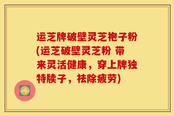 运芝牌破壁灵芝袍子粉(运芝破壁灵芝粉 带来灵活健康，穿上牌独特牍子，祛除疲劳)-第1张图片-灵芝之家