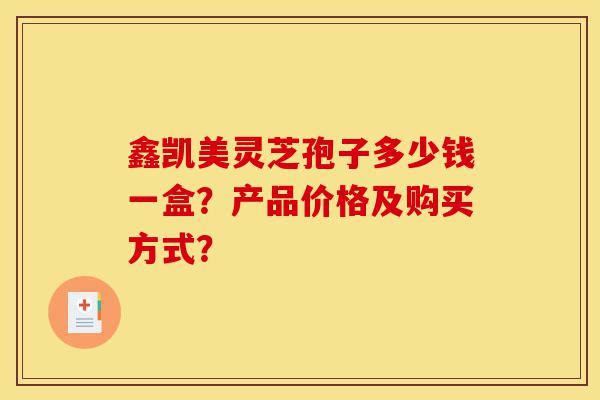 鑫凯美灵芝孢子多少钱一盒?产品价格及购买方式?-第1张图片-灵芝之家 鑫凯美灵芝孢子多少钱一盒?产品价格及购买方式?-第1张图片-灵芝之家