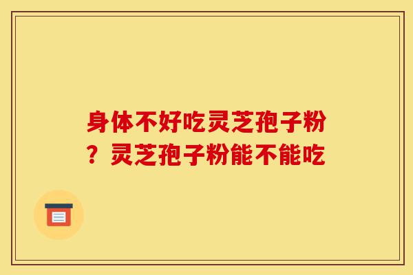 身体不好吃灵芝孢子粉？灵芝孢子粉能不能吃-第1张图片-灵芝之家