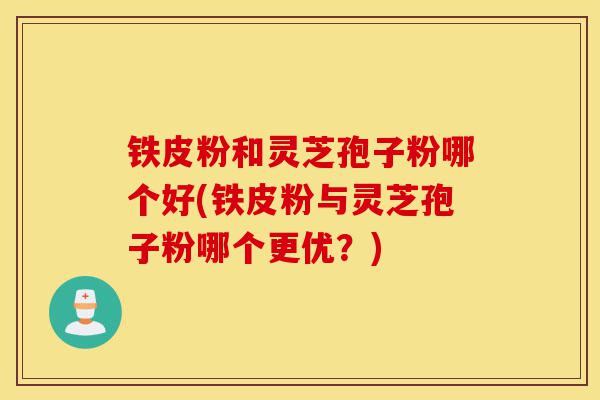 铁皮粉和灵芝孢子粉哪个好(铁皮粉与灵芝孢子粉哪个更优?)-第1张图片-灵芝之家 铁皮粉和灵芝孢子粉哪个好(铁皮粉与灵芝孢子粉哪个更优?)-第1张图片-灵芝之家