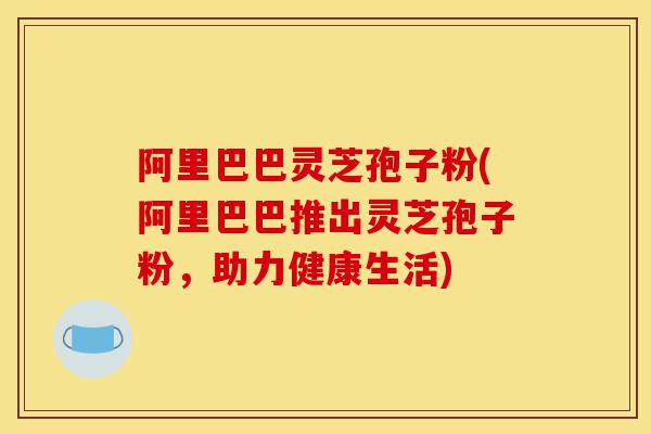 阿里巴巴灵芝孢子粉(阿里巴巴推出灵芝孢子粉,助力健康生活)-第1张图片-灵芝之家 阿里巴巴灵芝孢子粉(阿里巴巴推出灵芝孢子粉,助力健康生活)-第1张图片-灵芝之家