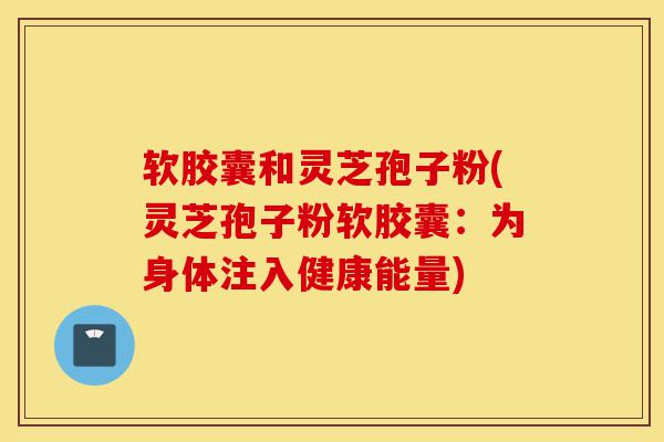 软胶囊和灵芝孢子粉(灵芝孢子粉软胶囊:为身体注入健康能量)-第1张图片-灵芝之家 软胶囊和灵芝孢子粉(灵芝孢子粉软胶囊:为身体注入健康能量)-第1张图片-灵芝之家