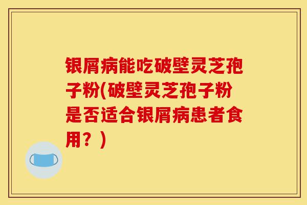 银屑病能吃破壁灵芝孢子粉(破壁灵芝孢子粉是否适合银屑病患者食用?)-第1张图片-灵芝之家 银屑病能吃破壁灵芝孢子粉(破壁灵芝孢子粉是否适合银屑病患者食用?)-第1张图片-灵芝之家