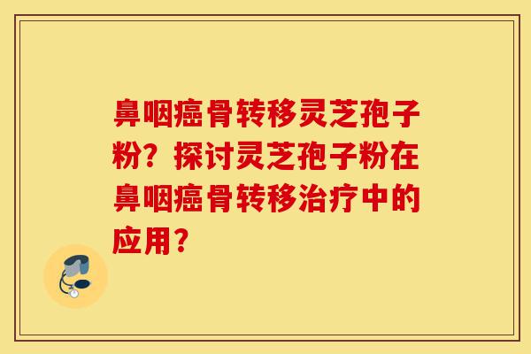 鼻咽癌骨转移灵芝孢子粉?探讨灵芝孢子粉在鼻咽癌骨转移治疗中的应用?-第1张图片-灵芝之家 鼻咽癌骨转移灵芝孢子粉?探讨灵芝孢子粉在鼻咽癌骨转移治疗中的应用?-第1张图片-灵芝之家