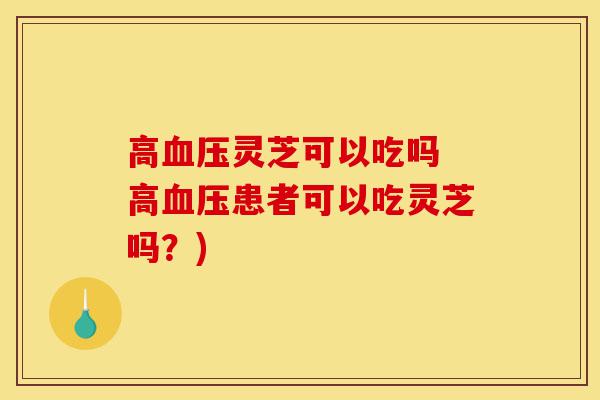 高血压灵芝可以吃吗 高血压患者可以吃灵芝吗?)-第1张图片-灵芝之家 高血压灵芝可以吃吗 高血压患者可以吃灵芝吗?)-第1张图片-灵芝之家