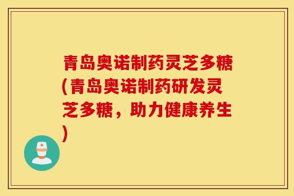 青岛奥诺制药灵芝多糖(青岛奥诺制药研发灵芝多糖,助力健康养生)-第1张图片-灵芝之家 青岛奥诺制药灵芝多糖(青岛奥诺制药研发灵芝多糖,助力健康养生)-第1张图片-灵芝之家