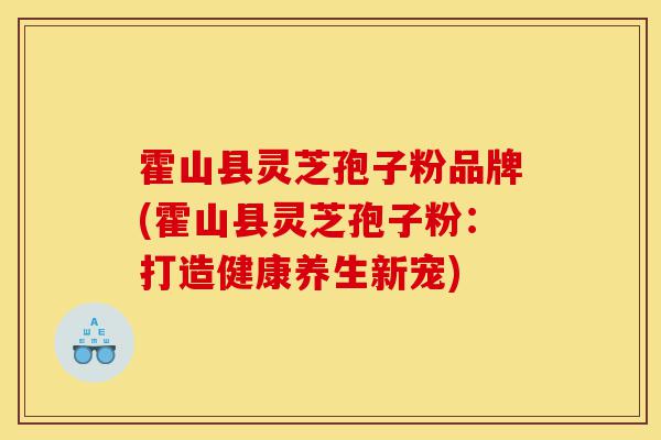 霍山县灵芝孢子粉品牌(霍山县灵芝孢子粉:打造健康养生新宠)-第1张图片-灵芝之家 霍山县灵芝孢子粉品牌(霍山县灵芝孢子粉:打造健康养生新宠)-第1张图片-灵芝之家