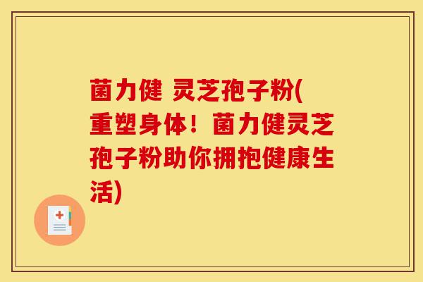 菌力健 灵芝孢子粉(重塑身体!菌力健灵芝孢子粉助你拥抱健康生活)-第1张图片-灵芝之家 菌力健 灵芝孢子粉(重塑身体!菌力健灵芝孢子粉助你拥抱健康生活)-第1张图片-灵芝之家