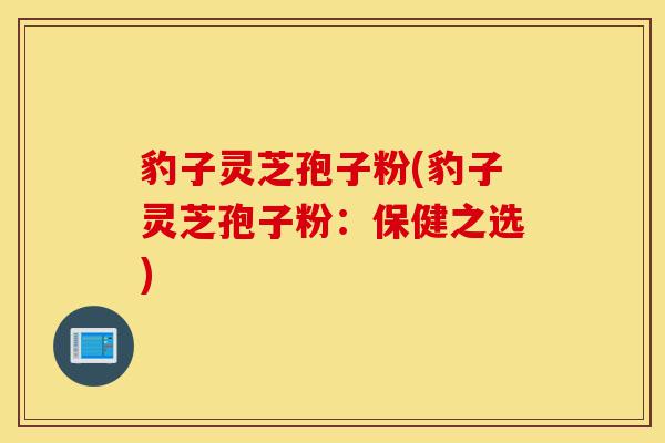 豹子灵芝孢子粉(豹子灵芝孢子粉:保健之选)-第1张图片-灵芝之家 豹子灵芝孢子粉(豹子灵芝孢子粉:保健之选)-第1张图片-灵芝之家