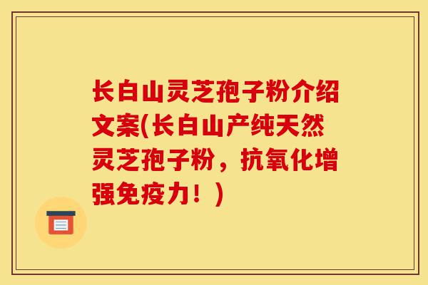 长白山灵芝孢子粉介绍文案(长白山产纯天然灵芝孢子粉,抗氧化增强免疫力!)-第1张图片-灵芝之家 长白山灵芝孢子粉介绍文案(长白山产纯天然灵芝孢子粉,抗氧化增强免疫力!)-第1张图片-灵芝之家