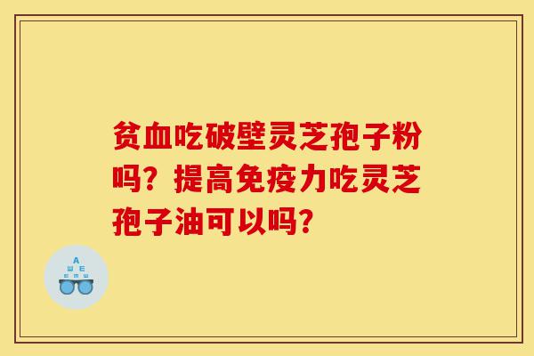 贫血吃破壁灵芝孢子粉吗?提高免疫力吃灵芝孢子油可以吗?-第1张图片-灵芝之家 贫血吃破壁灵芝孢子粉吗?提高免疫力吃灵芝孢子油可以吗?-第1张图片-灵芝之家