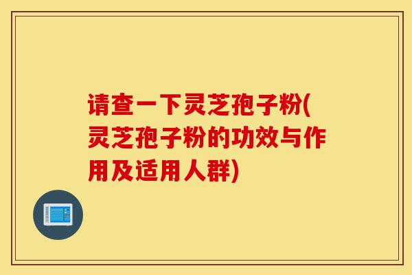 请查一下灵芝孢子粉(灵芝孢子粉的功效与作用及适用人群)-第1张图片-灵芝之家