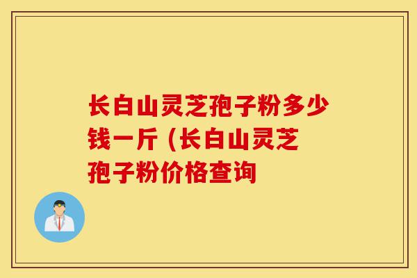 长白山灵芝孢子粉多少钱一斤 (长白山灵芝孢子粉价格查询-第1张图片-灵芝之家 长白山灵芝孢子粉多少钱一斤 (长白山灵芝孢子粉价格查询-第1张图片-灵芝之家