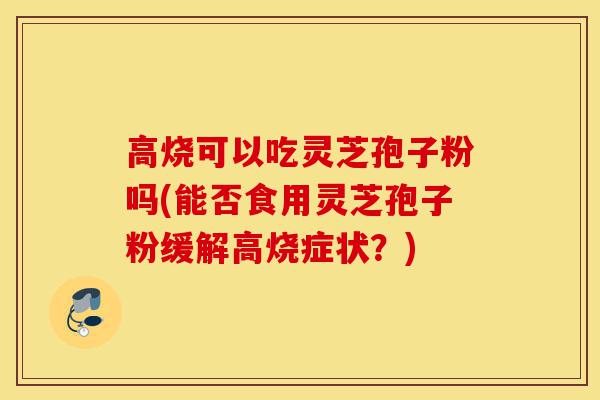高烧可以吃灵芝孢子粉吗(能否食用灵芝孢子粉缓解高烧症状?)-第1张图片-灵芝之家 高烧可以吃灵芝孢子粉吗(能否食用灵芝孢子粉缓解高烧症状?)-第1张图片-灵芝之家