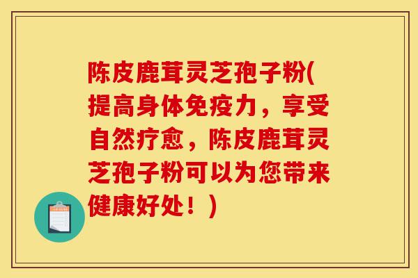 陈皮鹿茸灵芝孢子粉(提高身体免疫力,享受自然疗愈,陈皮鹿茸灵芝孢子粉可以为您带来健康好处!)-第1张图片-灵芝之家 陈皮鹿茸灵芝孢子粉(提高身体免疫力,享受自然疗愈,陈皮鹿茸灵芝孢子粉可以为您带来健康好处!)-第1张图片-灵芝之家