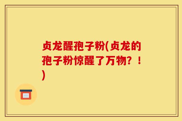 贞龙醒孢子粉(贞龙的孢子粉惊醒了万物?!)-第1张图片-灵芝之家 贞龙醒孢子粉(贞龙的孢子粉惊醒了万物?!)-第1张图片-灵芝之家