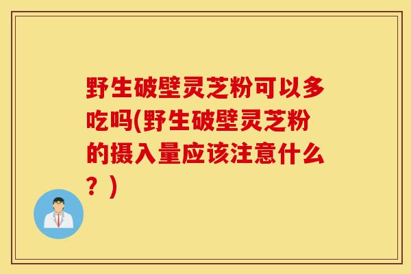 野生破壁灵芝粉可以多吃吗(野生破壁灵芝粉的摄入量应该注意什么?)-第1张图片-灵芝之家 野生破壁灵芝粉可以多吃吗(野生破壁灵芝粉的摄入量应该注意什么?)-第1张图片-灵芝之家