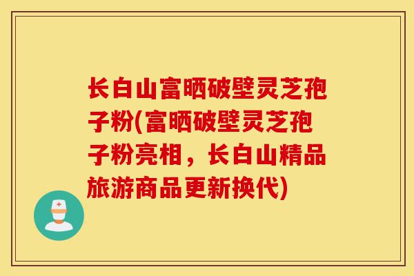 长白山富晒破壁灵芝孢子粉(富晒破壁灵芝孢子粉亮相，长白山精品旅游商品更新换代)-第1张图片-灵芝之家