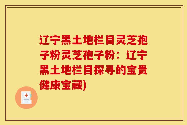 辽宁黑土地栏目灵芝孢子粉灵芝孢子粉:辽宁黑土地栏目探寻的宝贵健康宝藏)-第1张图片-灵芝之家 辽宁黑土地栏目灵芝孢子粉灵芝孢子粉:辽宁黑土地栏目探寻的宝贵健康宝藏)-第1张图片-灵芝之家