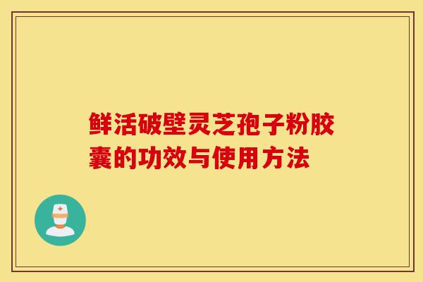 鲜活破壁灵芝孢子粉胶囊的功效与使用方法-第1张图片-灵芝之家 鲜活破壁灵芝孢子粉胶囊的功效与使用方法-第1张图片-灵芝之家