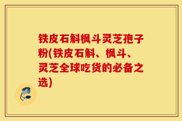 铁皮石斛枫斗灵芝孢子粉(铁皮石斛、枫斗、灵芝全球吃货的必备之选)-第1张图片-灵芝之家