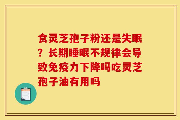 食灵芝孢子粉还是失眠?长期睡眠不规律会导致免疫力下降吗吃灵芝孢子油有用吗-第1张图片-灵芝之家 食灵芝孢子粉还是失眠?长期睡眠不规律会导致免疫力下降吗吃灵芝孢子油有用吗-第1张图片-灵芝之家