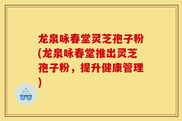 龙泉咏春堂灵芝孢子粉(龙泉咏春堂推出灵芝孢子粉，提升健康管理)-第1张图片-灵芝之家