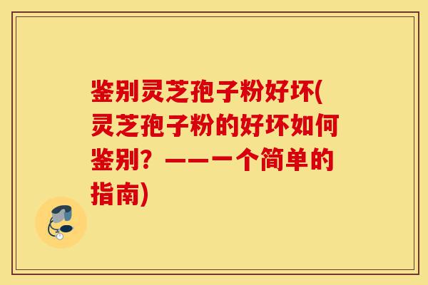 鉴别灵芝孢子粉好坏(灵芝孢子粉的好坏如何鉴别？——一个简单的指南)-第1张图片-灵芝之家