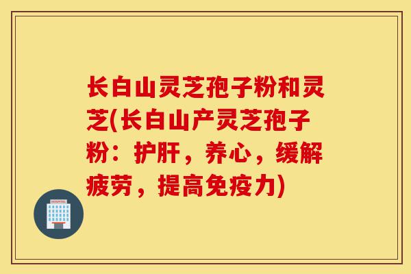 长白山灵芝孢子粉和灵芝(长白山产灵芝孢子粉:护肝,养心,缓解疲劳,提高免疫力)-第1张图片-灵芝之家 长白山灵芝孢子粉和灵芝(长白山产灵芝孢子粉:护肝,养心,缓解疲劳,提高免疫力)-第1张图片-灵芝之家