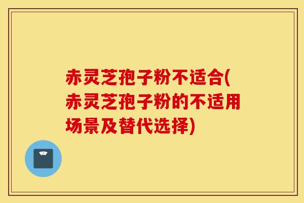 赤灵芝孢子粉不适合(赤灵芝孢子粉的不适用场景及替代选择)-第1张图片-灵芝之家 赤灵芝孢子粉不适合(赤灵芝孢子粉的不适用场景及替代选择)-第1张图片-灵芝之家