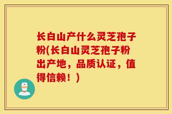 长白山产什么灵芝孢子粉(长白山灵芝孢子粉出产地,品质认证,值得信赖!)-第1张图片-灵芝之家 长白山产什么灵芝孢子粉(长白山灵芝孢子粉出产地,品质认证,值得信赖!)-第1张图片-灵芝之家