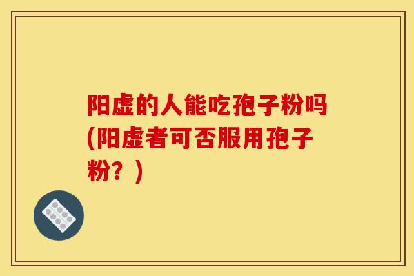 阳虚的人能吃孢子粉吗(阳虚者可否服用孢子粉?)-第1张图片-灵芝之家 阳虚的人能吃孢子粉吗(阳虚者可否服用孢子粉?)-第1张图片-灵芝之家