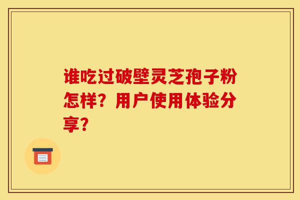 谁吃过破壁灵芝孢子粉怎样?用户使用体验分享?-第1张图片-灵芝之家 谁吃过破壁灵芝孢子粉怎样?用户使用体验分享?-第1张图片-灵芝之家