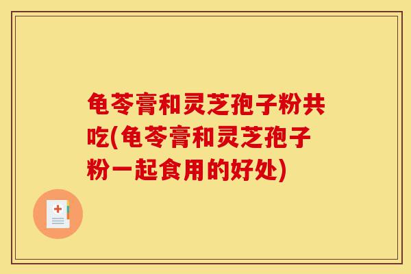 龟苓膏和灵芝孢子粉共吃(龟苓膏和灵芝孢子粉一起食用的好处)-第1张图片-灵芝之家